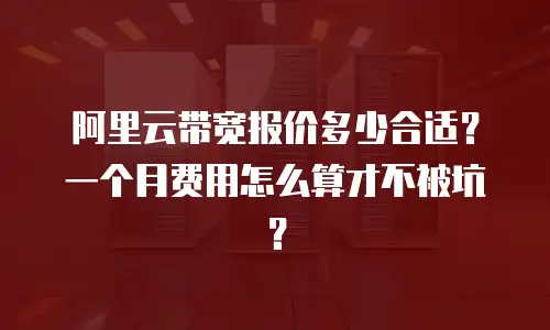 阿里云带宽报价多少合适？一个月费用怎么算才不被坑？