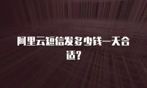 阿里云短信发多少钱一天合适？