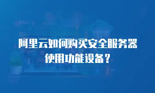 阿里云如何购买安全服务器使用功能设备？