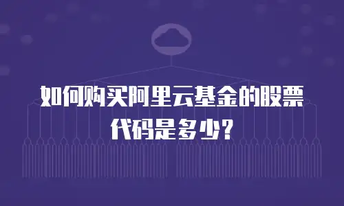 如何购买阿里云基金的股票代码是多少？