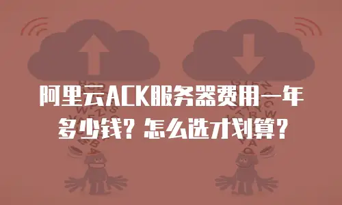 阿里云ACK服务器费用一年多少钱？怎么选才划算？