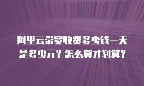 阿里云带宽收费多少钱一天是多少元？怎么算才划算？