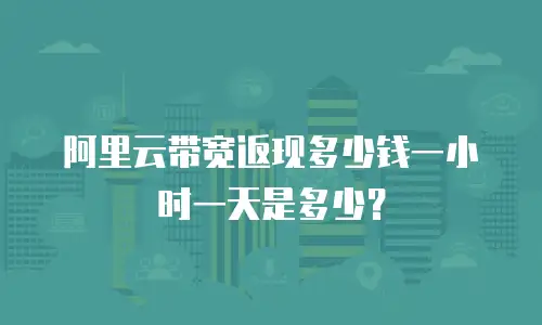 阿里云带宽返现多少钱一小时一天是多少？