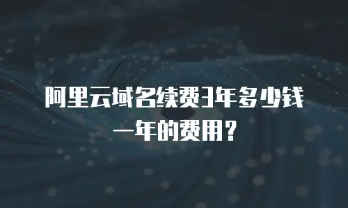 阿里云域名续费3年多少钱一年的费用？