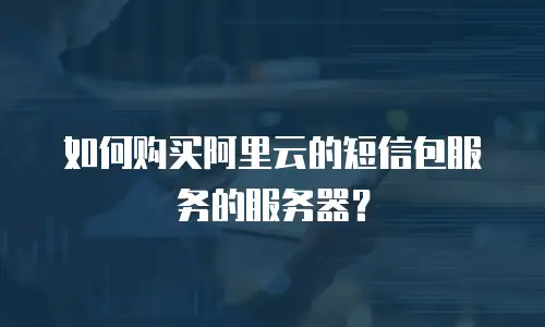如何购买阿里云的短信包服务的服务器？
