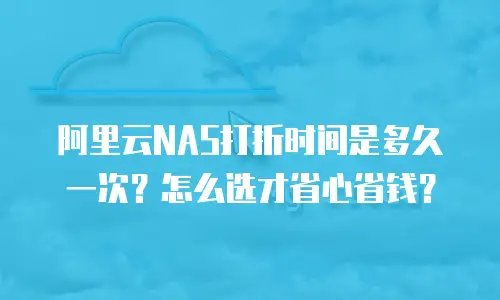 阿里云NAS打折时间是多久一次？怎么选才省心省钱？