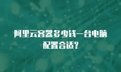 阿里云容器多少钱一台电脑配置合适？
