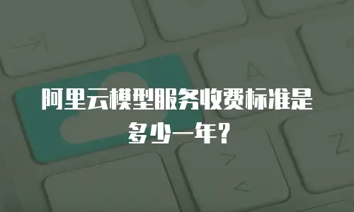 阿里云模型服务收费标准是多少一年？
