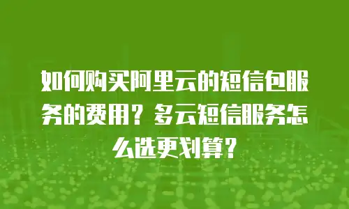 如何购买阿里云的短信包服务的费用？多云短信服务怎么选更划算？