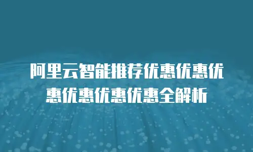 阿里云智能推荐优惠优惠优惠优惠优惠优惠全解析