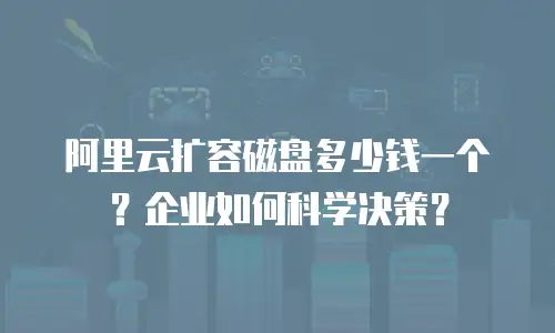 阿里云扩容磁盘多少钱一个？企业如何科学决策？