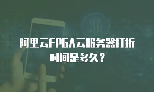 阿里云FPGA云服务器打折时间是多久？