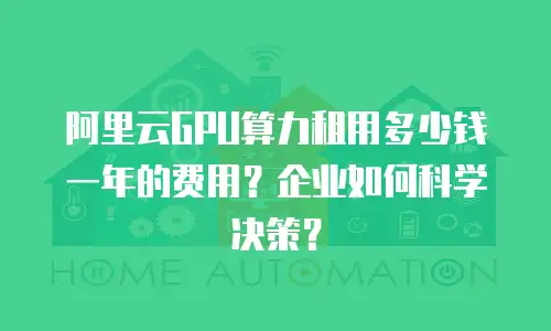 阿里云GPU算力租用多少钱一年的费用？企业如何科学决策？
