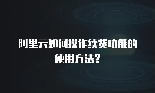 阿里云如何操作续费功能的使用方法？