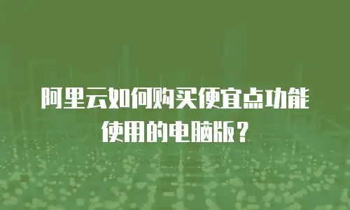 阿里云如何购买便宜点功能使用的电脑版？