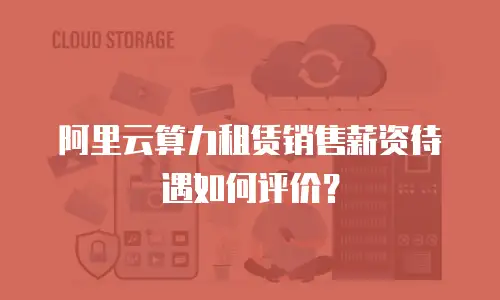 阿里云算力租赁销售薪资待遇如何评价？