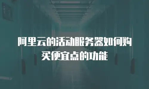 阿里云的活动服务器如何购买便宜点的功能