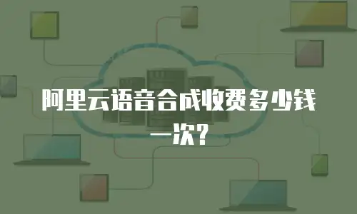 阿里云语音合成收费多少钱一次？