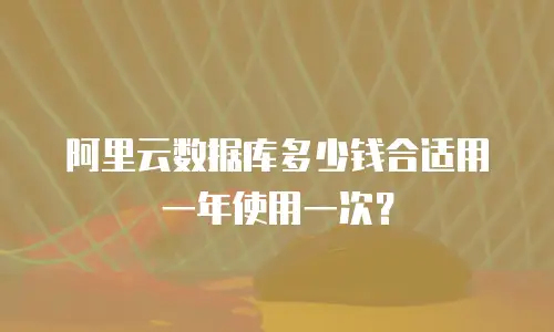 阿里云数据库多少钱合适用一年使用一次？