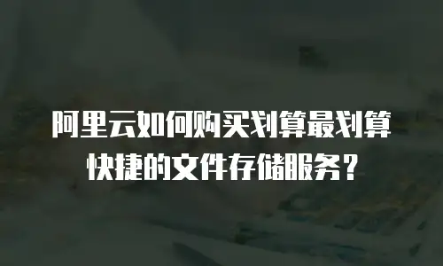 阿里云如何购买划算最划算快捷的文件存储服务？