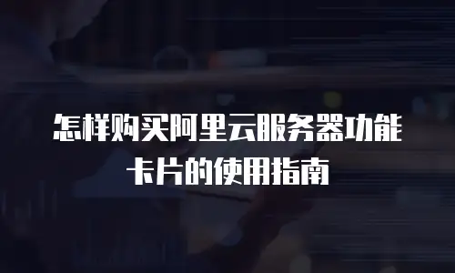 怎样购买阿里云服务器功能卡片的使用指南