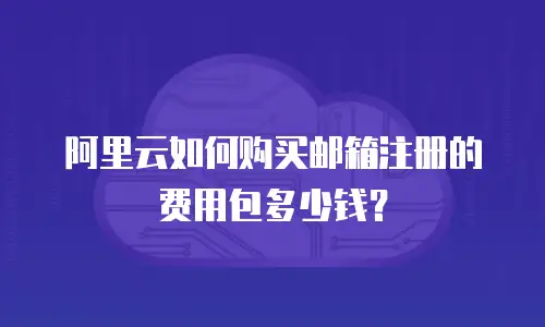 阿里云如何购买邮箱注册的费用包多少钱？