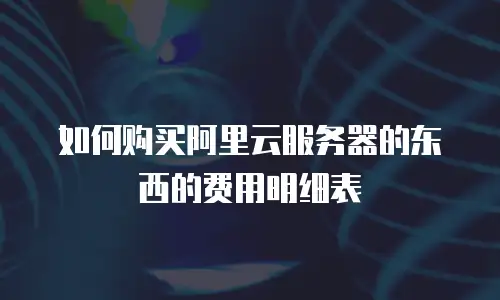 如何购买阿里云服务器的东西的费用明细表