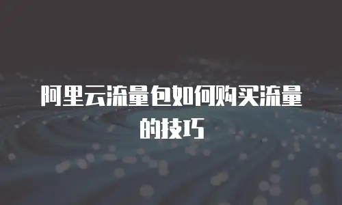 阿里云流量包如何购买流量的技巧