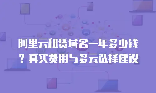 阿里云租赁域名一年多少钱？真实费用与多云选择建议