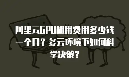 阿里云GPU租用费用多少钱一个月？多云环境下如何科学决策？