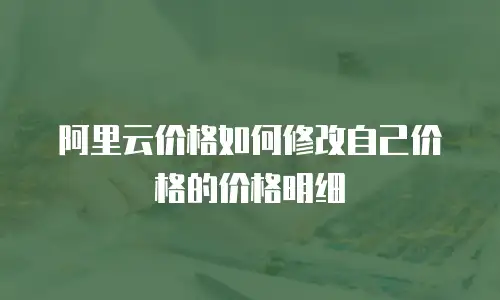 阿里云价格如何修改自己价格的价格明细