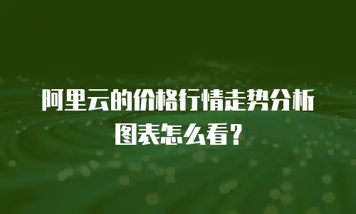 阿里云的价格行情走势分析图表怎么看？