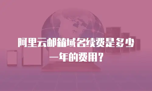 阿里云邮箱域名续费是多少一年的费用？