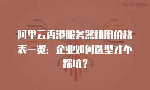 阿里云香港服务器租用价格表一览：企业如何选型才不踩坑？