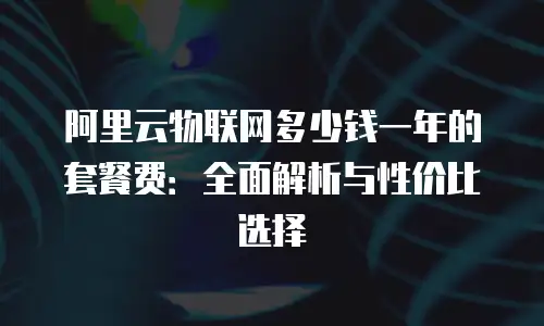 阿里云物联网多少钱一年的套餐费：全面解析与性价比选择