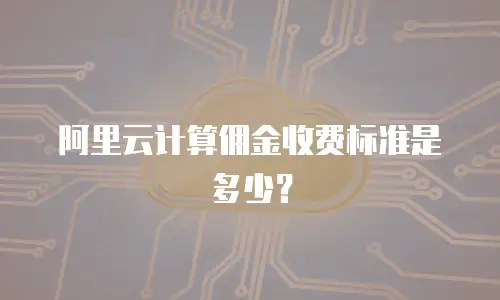 阿里云计算佣金收费标准是多少？
