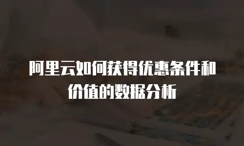 阿里云如何获得优惠条件和价值的数据分析