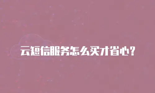 云短信服务怎么买才省心？