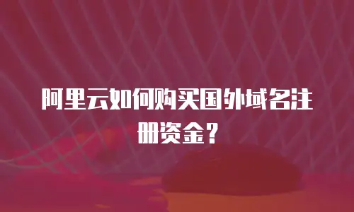 阿里云如何购买国外域名注册资金？