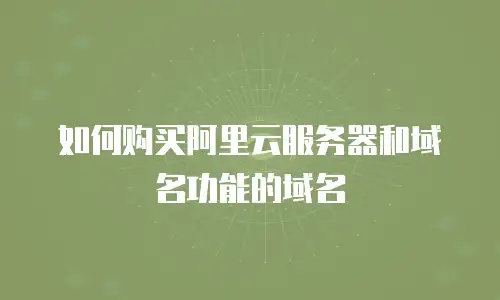 如何购买阿里云服务器和域名功能的域名