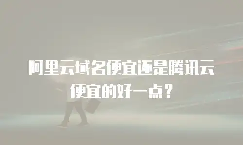 阿里云域名便宜还是腾讯云便宜的好一点？