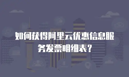 如何获得阿里云优惠信息服务发票明细表？