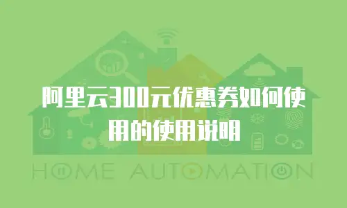 阿里云300元优惠券如何使用的使用说明