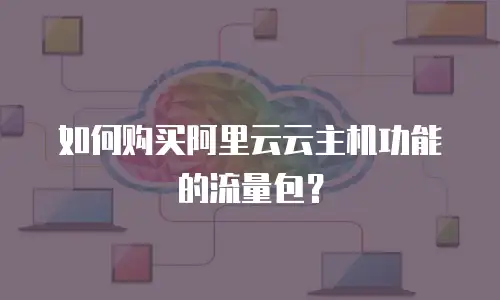 如何购买阿里云云主机功能的流量包？