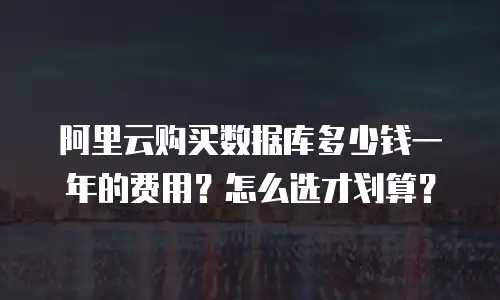 阿里云购买数据库多少钱一年的费用？怎么选才划算？