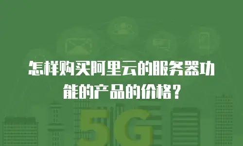 怎样购买阿里云的服务器功能的产品的价格？