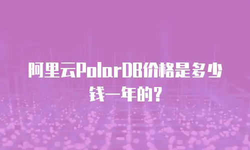 阿里云PolarDB价格是多少钱一年的？