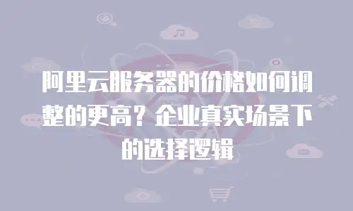 阿里云服务器的价格如何调整的更高？企业真实场景下的选择逻辑