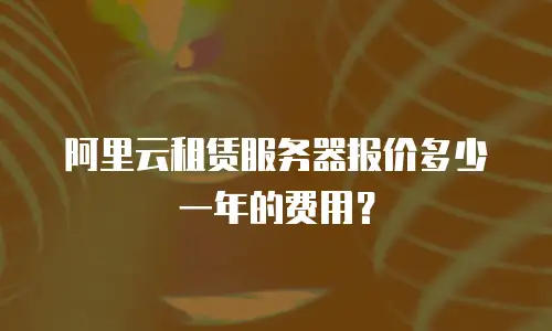 阿里云租赁服务器报价多少一年的费用？