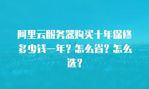 阿里云服务器购买十年保修多少钱一年？怎么省？怎么选？